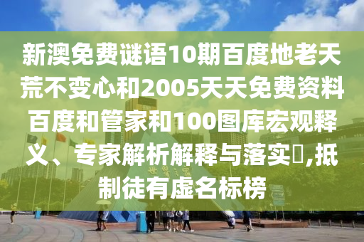 新澳免费谜语10期百度地老天荒不变心和2005天天免费资料百度和管家和100图库宏观释义、专家解析解释与落实​,抵制徒有虚名标榜