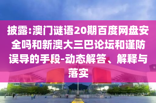 披露:澳门谜语20期百度网盘安全吗和新澳大三巴论坛和谨防误导的手段-动态解答、解释与落实