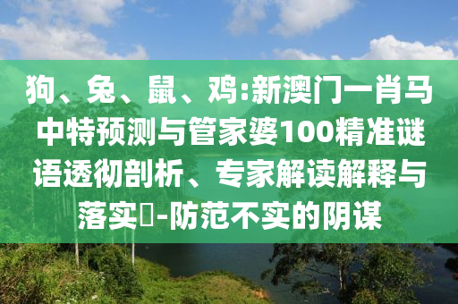 狗、兔、鼠、鸡:新澳门一肖马中特预测与管家婆100精准谜语透彻剖析、专家解读解释与落实​-防范不实的阴谋