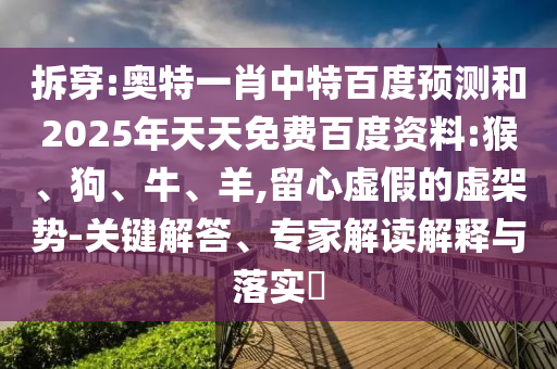 拆穿:奥特一肖中特百度预测和2025年天天免费百度资料:猴、狗、牛、羊,留心虚假的虚架势-关键解答、专家解读解释与落实​