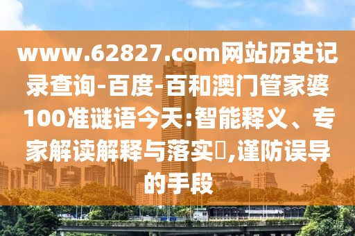www.62827.com网站历史记录查询-百度-百和澳门管家婆100准谜语今天:智能释义、专家解读解释与落实,谨防误导的手段