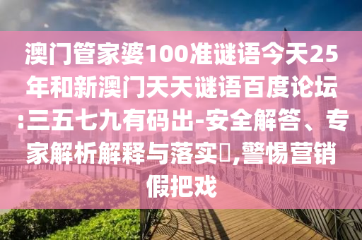澳门管家婆100准谜语今天25年和新澳门天天谜语百度论坛:三五七九有码出-安全解答、专家解析解释与落实​,警惕营销假把戏