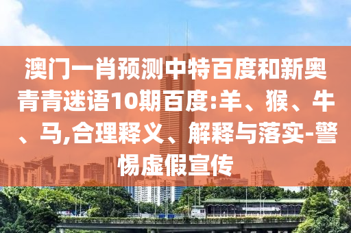 澳门一肖预测中特百度和新奥青青迷语10期百度:羊、猴、牛、马,合理释义、解释与落实-警惕虚假宣传