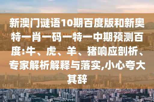 新澳门谜语10期百度版和新奥特一肖一码一特一中期预测百度:牛、虎、羊、猪响应剖析、专家解析解释与落实,小心夸大其辞