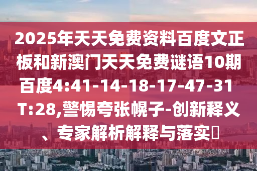 2025年天天免费资料百度文正板和新澳门天天免费谜语10期百度4:41-14-18-17-47-31 T:28,警惕夸张幌子-创新释义、专家解析解释与落实​
