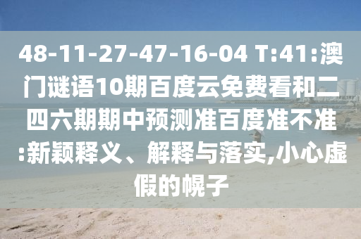 48-11-27-47-16-04 T:41:澳门谜语10期百度云免费看和二四六期期中预测准百度准不准:新颖释义、解释与落实,小心虚假的幌子