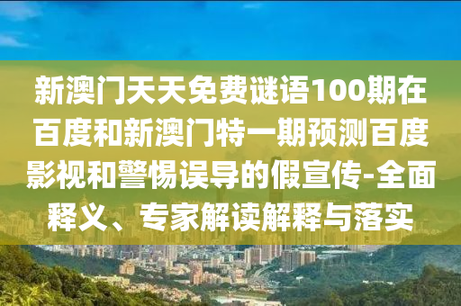 新澳门天天免费谜语100期在百度和新澳门特一期预测百度影视和警惕误导的假宣传-全面释义、专家解读解释与落实