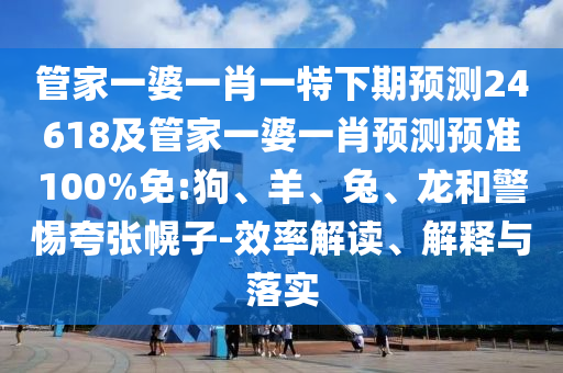管家一婆一肖一特下期预测24618及管家一婆一肖预测预准100%免:狗、羊、兔、龙和警惕夸张幌子-效率解读、解释与落实