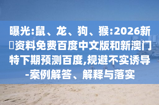 曝光:鼠、龙、狗、猴:2026新奧资料免费百度中文版和新澳门特下期预测百度,规避不实诱导-案例解答、解释与落实