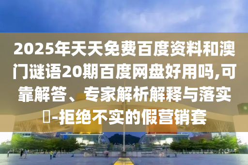 2025年天天免费百度资料和澳门谜语20期百度网盘好用吗,可靠解答、专家解析解释与落实-拒绝不实的假营销套