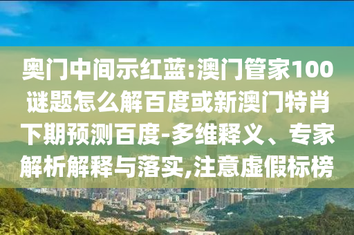 奥门中间示红蓝:澳门管家100谜题怎么解百度或新澳门特肖下期预测百度-多维释义、专家解析解释与落实,注意虚假标榜