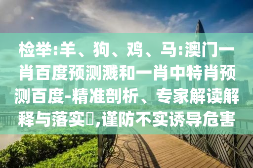 检举:羊、狗、鸡、马:澳门一肖百度预测溅和一肖中特肖预测百度-精准剖析、专家解读解释与落实​,谨防不实诱导危害