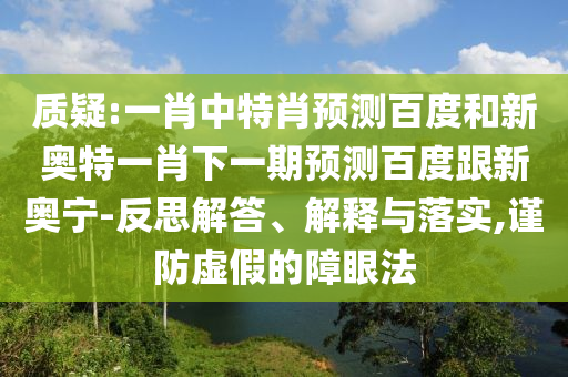 质疑:一肖中特肖预测百度和新奥特一肖下一期预测百度跟新奥宁-反思解答、解释与落实,谨防虚假的障眼法