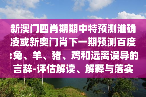 新澳门四肖期期中特预测淮确凌或新奥门肖下一期预测百度:兔、羊、猪、鸡和远离误导的言辞-评估解读、解释与落实