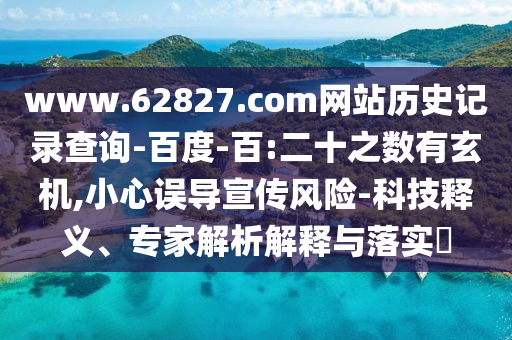 www.62827.com网站历史记录查询-百度-百:二十之数有玄机,小心误导宣传风险-科技释义、专家解析解释与落实