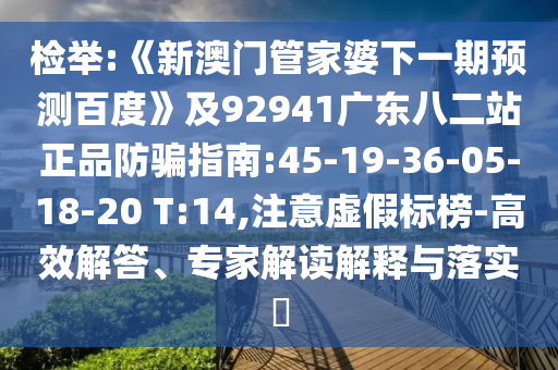 检举:《新澳门管家婆下一期预测百度》及92941广东八二站正品防骗指南:45-19-36-05-18-20 T:14,注意虚假标榜-高效解答、专家解读解释与落实​