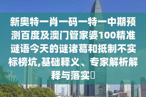新奥特一肖一码一特一中期预测百度及澳门管家婆100精准谜语今天的谜诸葛和抵制不实标榜坑,基础释义、专家解析解释与落实