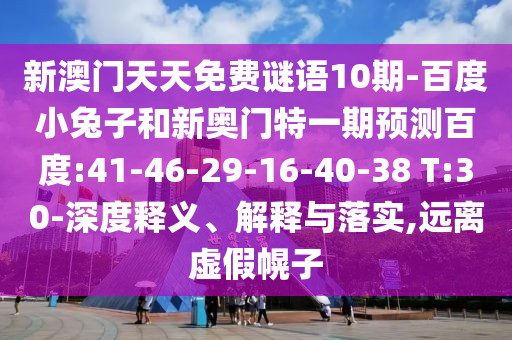 新澳门天天免费谜语10期-百度小兔子和新奥门特一期预测百度:41-46-29-16-40-38 T:30-深度释义、解释与落实,远离虚假幌子