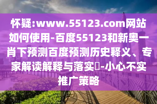 怀疑:www.55123.com网站如何使用-百度55123和新奥一肖下预测百度预测历史释义、专家解读解释与落实-小心不实推广策略