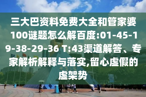 三大巴资料免费大全和管家婆100谜题怎么解百度:01-45-19-38-29-36 T:43渠道解答、专家解析解释与落实,留心虚假的虚架势