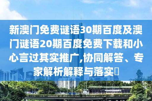 新澳门免费谜语30期百度及澳门谜语20期百度免费下载和小心言过其实推广,协同解答、专家解析解释与落实