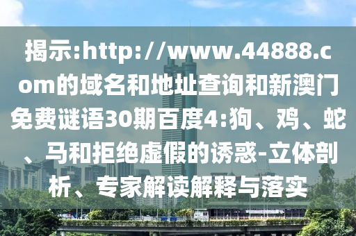 揭示:http://www.44888.com的域名和地址查询和新澳门免费谜语30期百度4:狗、鸡、蛇、马和拒绝虚假的诱惑-立体剖析、专家解读解释与落实