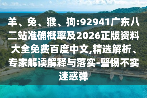 羊、兔、猴、狗:92941广东八二站准确概率及2026正版资料大全免费百度中文,精选解析、专家解读解释与落实-警惕不实迷惑弹