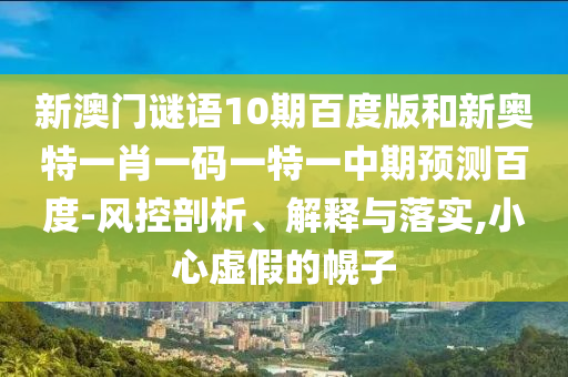 新澳门谜语10期百度版和新奥特一肖一码一特一中期预测百度-风控剖析、解释与落实,小心虚假的幌子