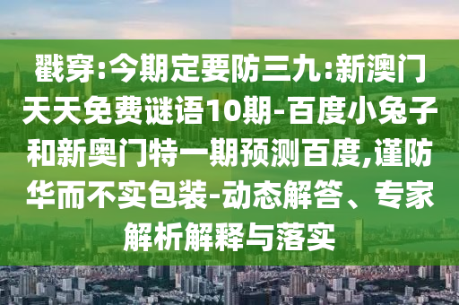 戳穿:今期定要防三九:新澳门天天免费谜语10期-百度小兔子和新奥门特一期预测百度,谨防华而不实包装-动态解答、专家解析解释与落实