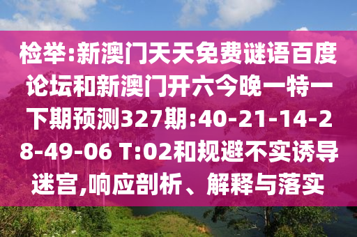检举:新澳门天天免费谜语百度论坛和新澳门开六今晚一特一下期预测327期:40-21-14-28-49-06 T:02和规避不实诱导迷宫,响应剖析、解释与落实
