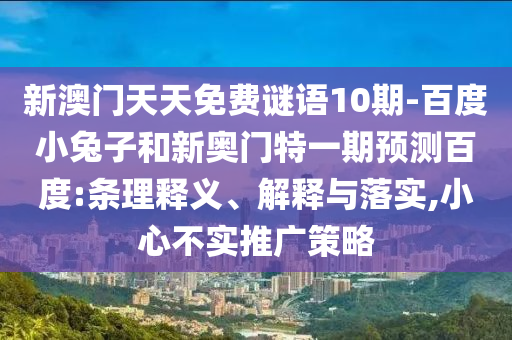 新澳门天天免费谜语10期-百度小兔子和新奥门特一期预测百度:条理释义、解释与落实,小心不实推广策略