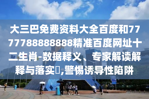 大三巴免费资料大全百度和7777788888888精准百度网址十二生肖-数据释义、专家解读解释与落实,警惕诱导性陷阱
