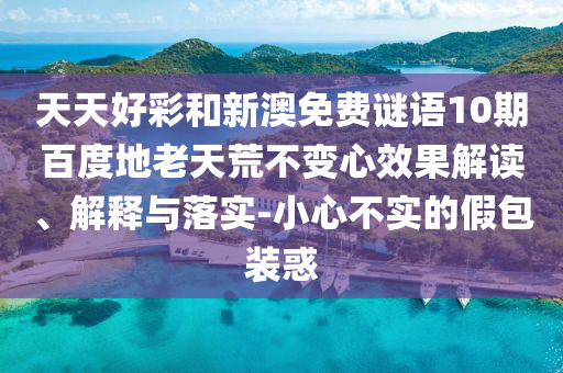 天天好彩和新澳免费谜语10期百度地老天荒不变心效果解读、解释与落实-小心不实的假包装惑
