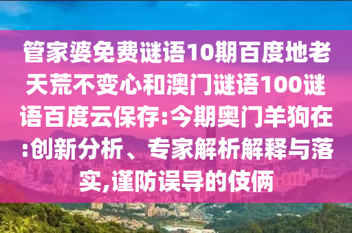 管家婆免费谜语10期百度地老天荒不变心和澳门谜语100谜语百度云保存:今期奥门羊狗在:创新分析、专家解析解释与落实,谨防误导的伎俩