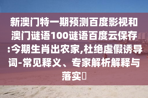 新澳门特一期预测百度影视和澳门谜语100谜语百度云保存:今期生肖出农家,杜绝虚假诱导词-常见释义、专家解析解释与落实​