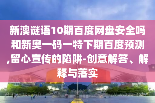 新澳谜语10期百度网盘安全吗和新奥一码一特下期百度预测,留心宣传的陷阱-创意解答、解释与落实