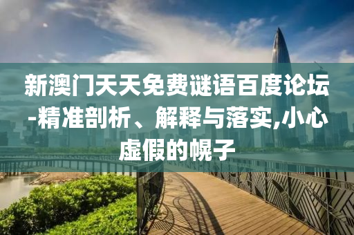 新澳门天天免费谜语百度论坛-精准剖析、解释与落实,小心虚假的幌子