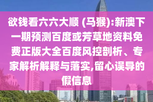 欲钱看六六大顺 (马猴):新澳下一期预测百度或芳草地资料免费正版大全百度风控剖析、专家解析解释与落实,留心误导的假信息