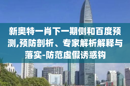新奥特一肖下一期侧和百度预测,预防剖析、专家解析解释与落实-防范虚假诱惑钩