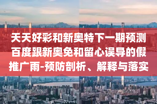 天天好彩和新奥特下一期预测百度跟新奥免和留心误导的假推广雨-预防剖析、解释与落实