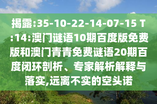揭露:35-10-22-14-07-15 T:14:澳门谜语10期百度版免费版和澳门青青免费谜语20期百度闭环剖析、专家解析解释与落实,远离不实的空头诺