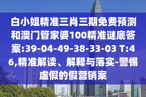 白小姐精准三肖三期免费预测和澳门管家婆100精准谜底答案:39-04-49-38-33-03 T:46,精准解读、解释与落实-警惕虚假的假营销案
