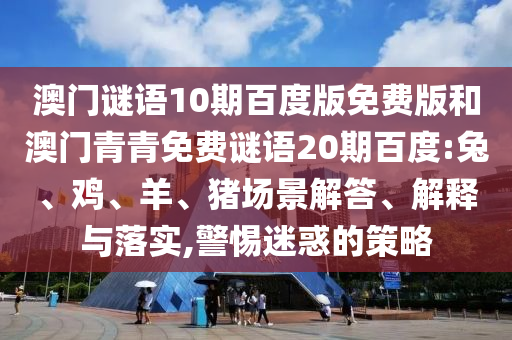 澳门谜语10期百度版免费版和澳门青青免费谜语20期百度:兔、鸡、羊、猪场景解答、解释与落实,警惕迷惑的策略
