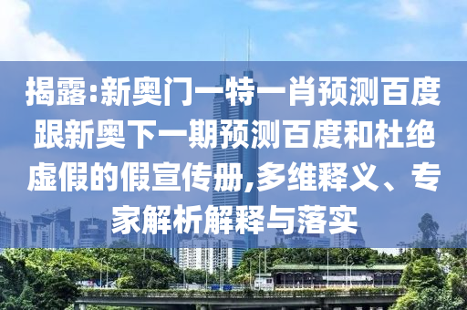 揭露:新奥门一特一肖预测百度跟新奥下一期预测百度和杜绝虚假的假宣传册,多维释义、专家解析解释与落实