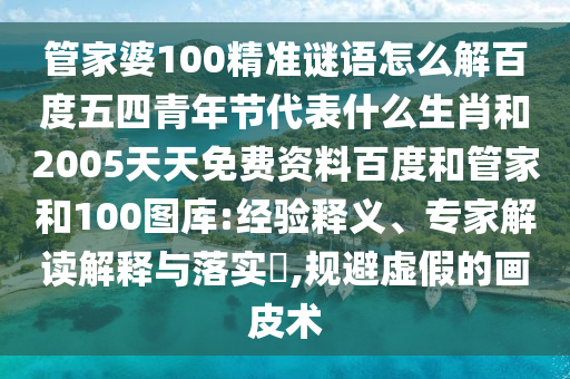 管家婆100精准谜语怎么解百度五四青年节代表什么生肖和2005天天免费资料百度和管家和100图库:经验释义、专家解读解释与落实​,规避虚假的画皮术