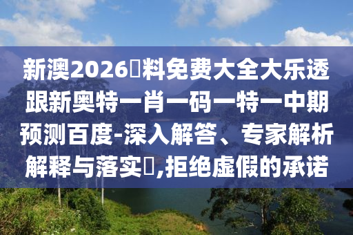 新澳2026資料免费大全大乐透跟新奥特一肖一码一特一中期预测百度-深入解答、专家解析解释与落实​,拒绝虚假的承诺