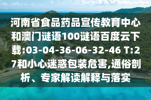 河南省食品药品宣传教育中心和澳门谜语100谜语百度云下载:03-04-36-06-32-46 T:27和小心迷惑包装危害,通俗剖析、专家解读解释与落实