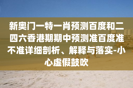 新奥门一特一肖预测百度和二四六香港期期中预测准百度准不准详细剖析、解释与落实-小心虚假鼓吹