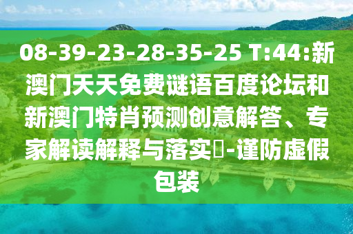 08-39-23-28-35-25 T:44:新澳门天天免费谜语百度论坛和新澳门特肖预测创意解答、专家解读解释与落实-谨防虚假包装
