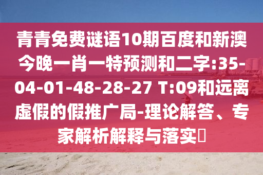 青青免费谜语10期百度和新澳今晚一肖一特预测和二字:35-04-01-48-28-27 T:09和远离虚假的假推广局-理论解答、专家解析解释与落实